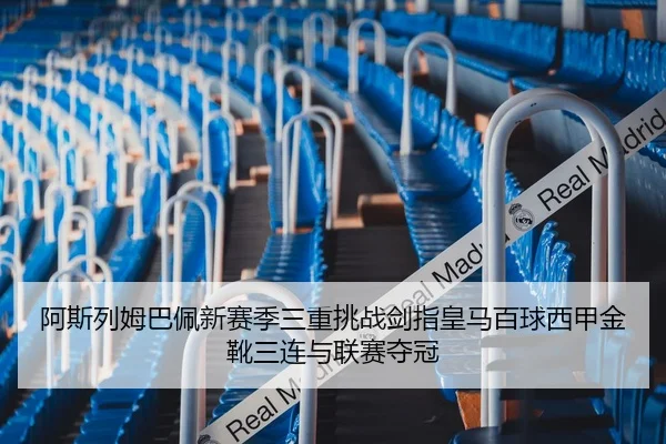 阿斯列姆巴佩新赛季三重挑战剑指皇马百球西甲金靴三连与联赛夺冠