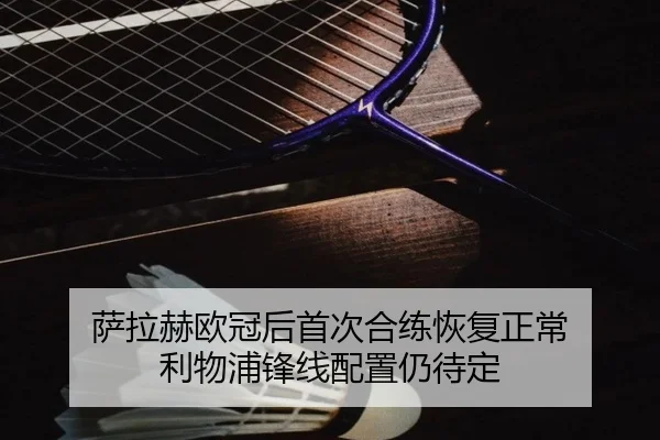 萨拉赫欧冠后首次合练恢复正常 利物浦锋线配置仍待定